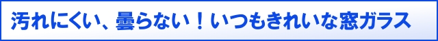 汚れにくい、曇らない！いつもきれいな窓ガラス