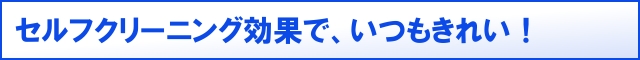 セルフクリーニング効果で、いつもきれい！